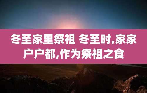冬至家里祭祖 冬至时,家家户户都,作为祭祖之食
