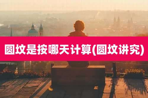 圆坟是按哪天计算(圆坟讲究)