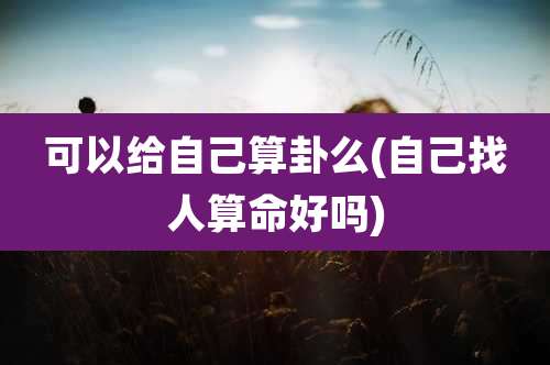 可以给自己算卦么(自己找人算命好吗)