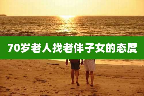 70岁老人找老伴子女的态度