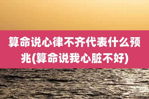 算命说心律不齐代表什么预兆(算命说我心脏不好)
