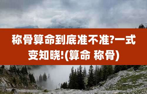 称骨算命到底准不准?一式变知晓!(算命 称骨)