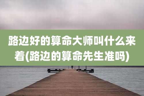 路边好的算命大师叫什么来着(路边的算命先生准吗)