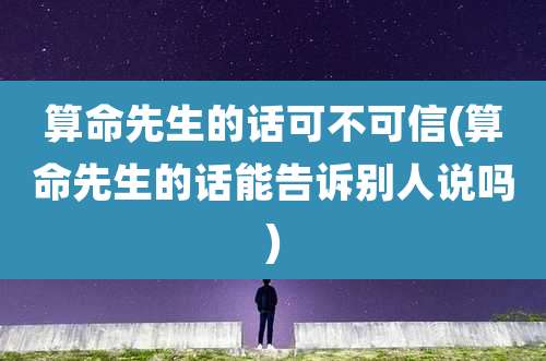 算命先生的话可不可信(算命先生的话能告诉别人说吗)