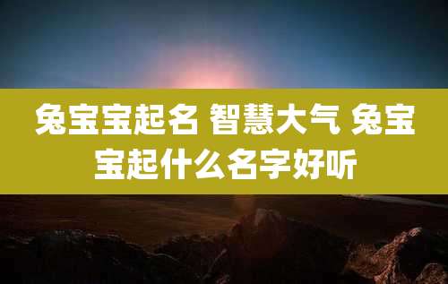 兔宝宝起名 智慧大气 兔宝宝起什么名字好听