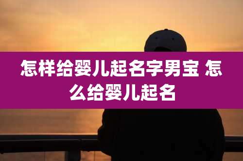 怎样给婴儿起名字男宝 怎么给婴儿起名