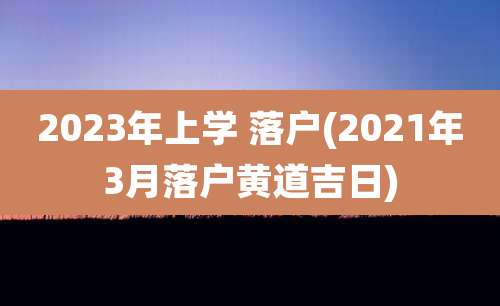 2023年上学 落户(2021年3月落户黄道吉日)