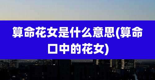 算命花女是什么意思(算命口中的花女)