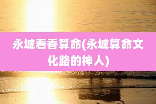 永城看香算命(永城算命文化路的神人)