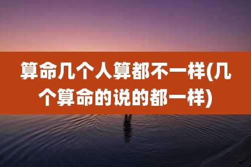 算命几个人算都不一样(几个算命的说的都一样)