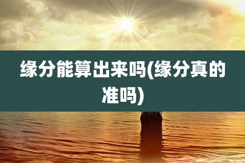 缘分能算出来吗(缘分真的准吗)