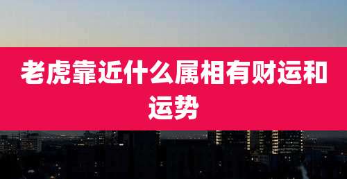 老虎靠近什么属相有财运和运势