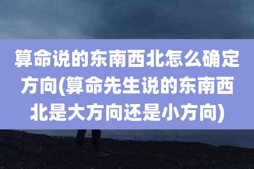 算命说的东南西北怎么确定方向(算命先生说的东南西北是大方向还是小方向)
