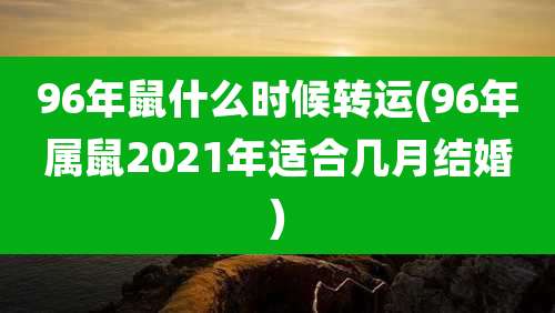 96年鼠什么时候转运(96年属鼠2021年适合几月结婚)