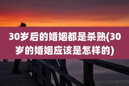 30岁后的婚姻都是杀熟(30岁的婚姻应该是怎样的)