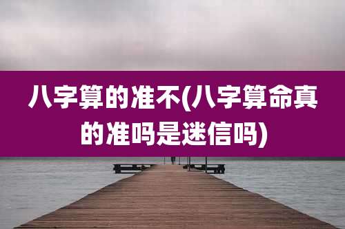 八字算的准不(八字算命真的准吗是迷信吗)