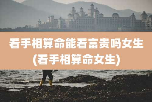 看手相算命能看富贵吗女生(看手相算命女生)