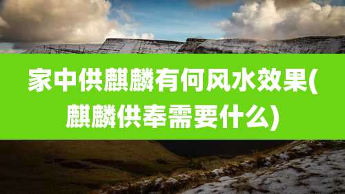 家中供麒麟有何风水效果(麒麟供奉需要什么)