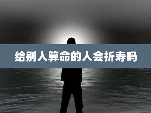 给别人算命的人会折寿吗