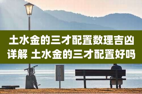 土水金的三才配置数理吉凶详解 土水金的三才配置好吗