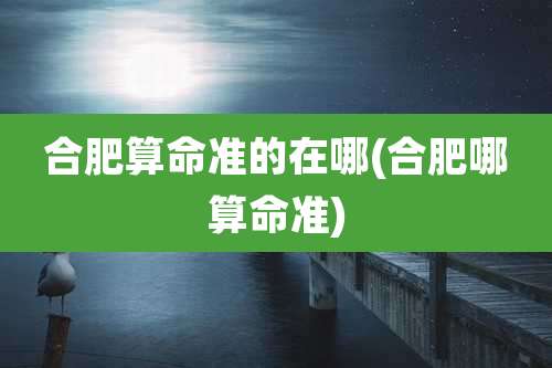 合肥算命准的在哪(合肥哪算命准)