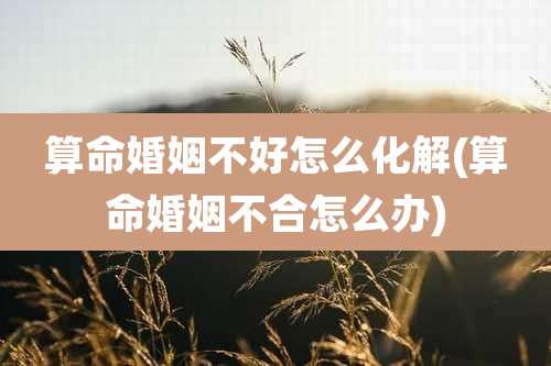 算命婚姻不好怎么化解(算命婚姻不合怎么办)