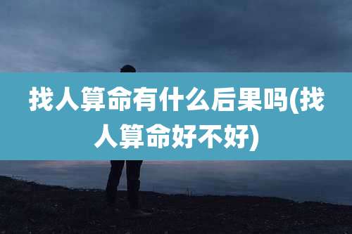找人算命有什么后果吗(找人算命好不好)