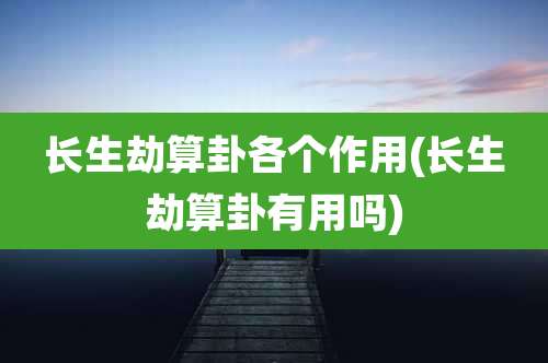 长生劫算卦各个作用(长生劫算卦有用吗)