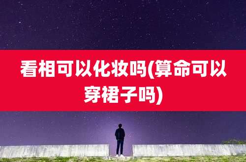 看相可以化妆吗(算命可以穿裙子吗)