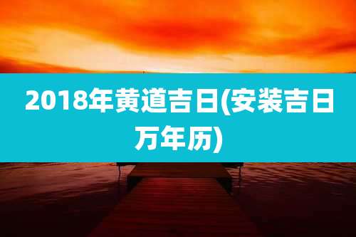 2018年黄道吉日(安装吉日万年历)