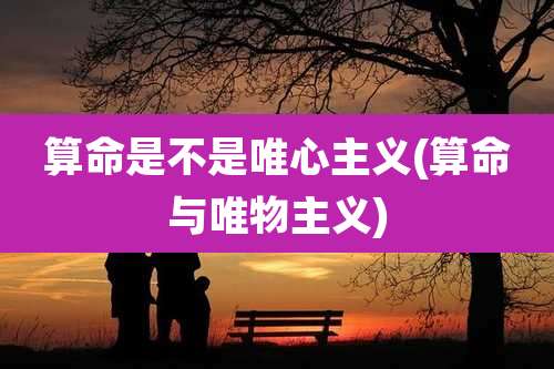 算命是不是唯心主义(算命与唯物主义)