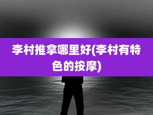 李村推拿哪里好(李村有特色的按摩)