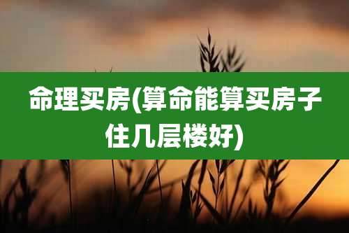 命理买房(算命能算买房子住几层楼好)