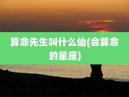 算命先生叫什么仙(会算命的星座)