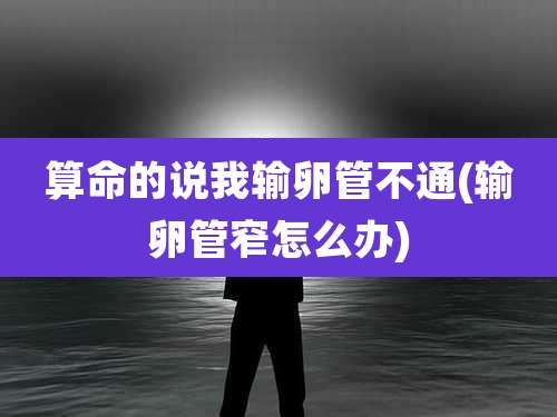 算命的说我输卵管不通(输卵管窄怎么办)