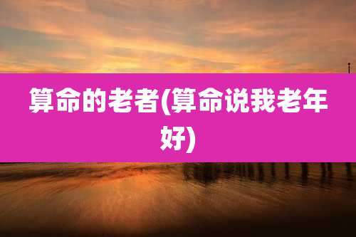 算命的老者(算命说我老年好)