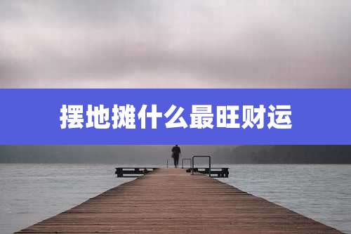 摆地摊什么最旺财运