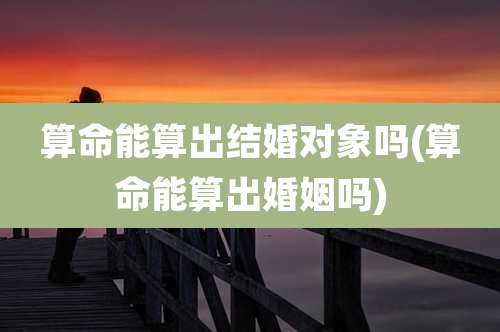 算命能算出结婚对象吗(算命能算出婚姻吗)