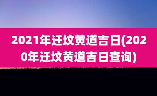 2021年迁坟黄道吉日(2020年迁坟黄道吉日查询)