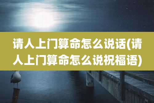 请人上门算命怎么说话(请人上门算命怎么说祝福语)
