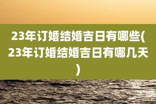 23年订婚结婚吉日有哪些(23年订婚结婚吉日有哪几天)