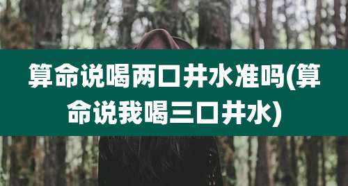 算命说喝两口井水准吗(算命说我喝三口井水)