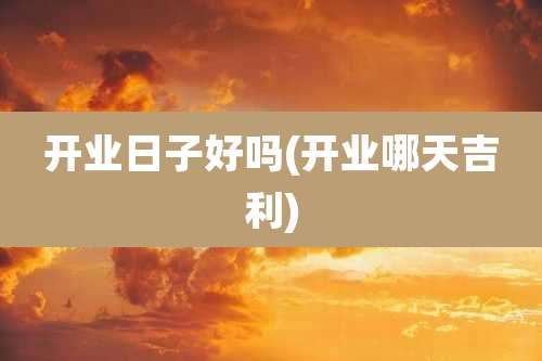 开业日子好吗(开业哪天吉利)