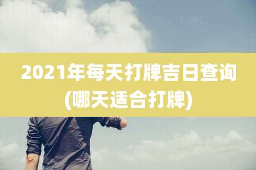 2021年每天打牌吉日查询(哪天适合打牌)