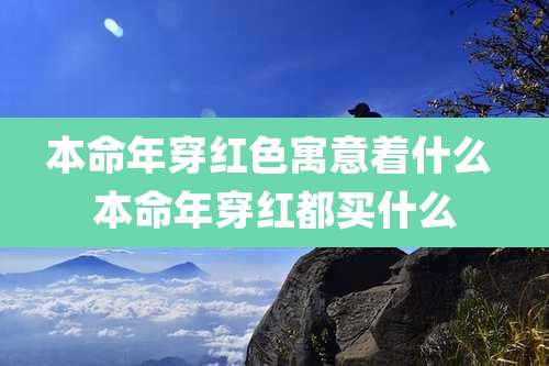本命年穿红色寓意着什么 本命年穿红都买什么