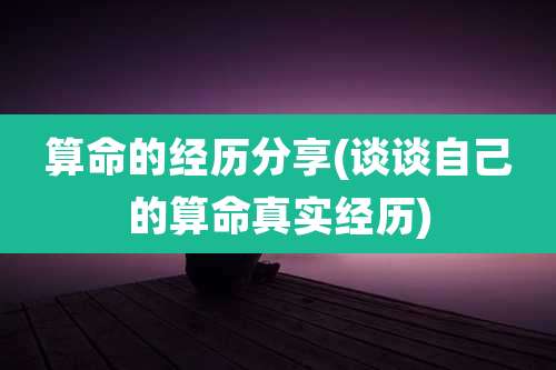 算命的经历分享(谈谈自己的算命真实经历)