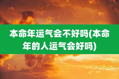 本命年运气会不好吗(本命年的人运气会好吗)