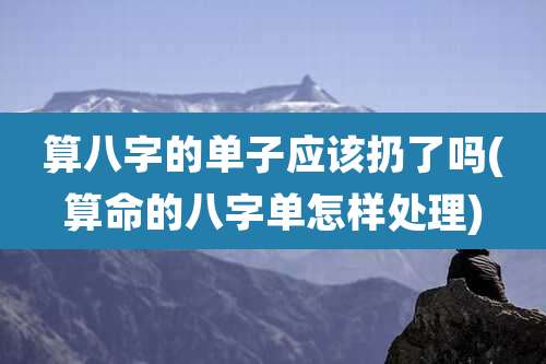 算八字的单子应该扔了吗(算命的八字单怎样处理)