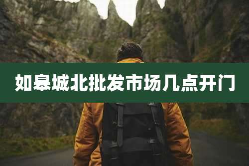 如皋城北批发市场几点开门