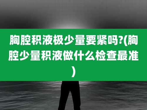 胸腔积液极少量要紧吗?(胸腔少量积液做什么检查最准)